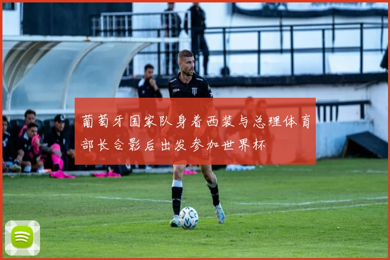 葡萄牙国家队身着西装与总理体育部长合影后出发参加世界杯