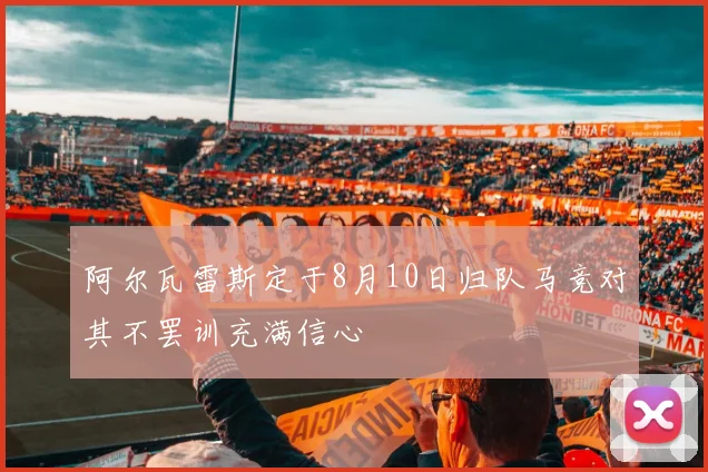 阿尔瓦雷斯定于8月10日归队马竞对其不罢训充满信心