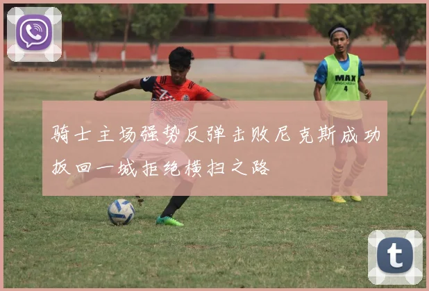 骑士主场强势反弹击败尼克斯成功扳回一城拒绝横扫之路