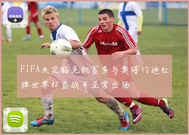 FIFA决定豁免凯塞多与奥塔门迪红牌世界杯首战可正常出场