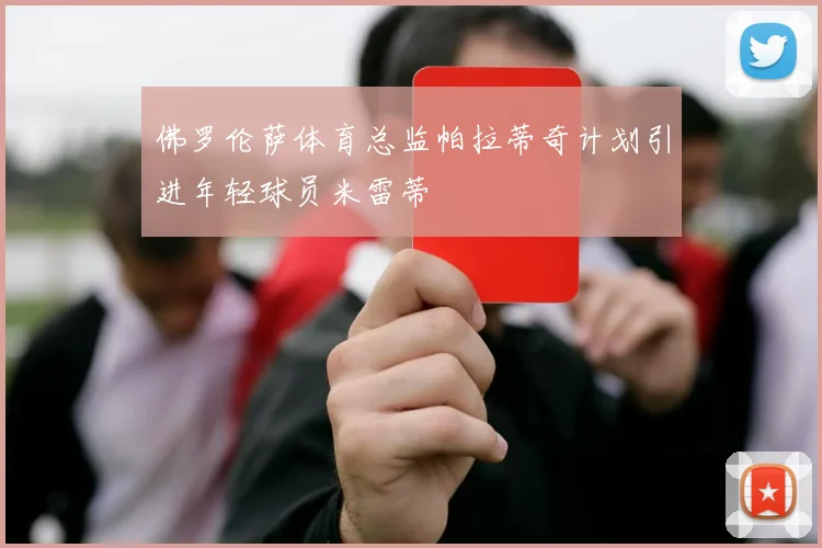 佛罗伦萨体育总监帕拉蒂奇计划引进年轻球员米雷蒂