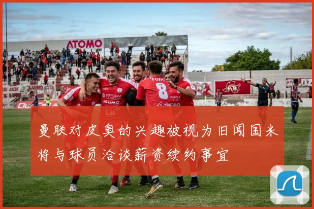 曼联对皮奥的兴趣被视为旧闻国米将与球员洽谈薪资续约事宜