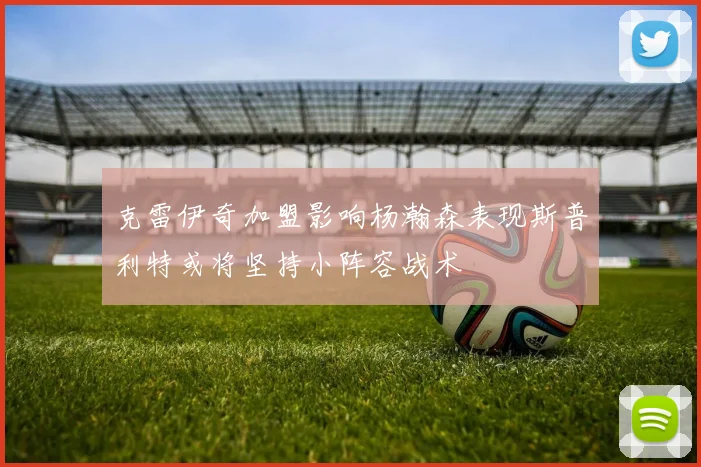 克雷伊奇加盟影响杨瀚森表现斯普利特或将坚持小阵容战术