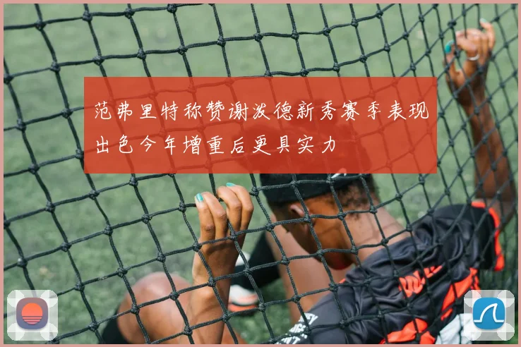 范弗里特称赞谢泼德新秀赛季表现出色今年增重后更具实力