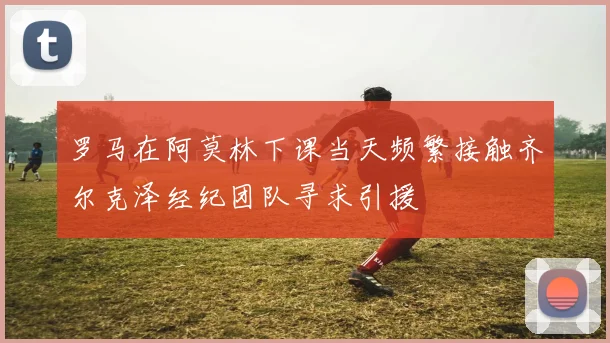 罗马在阿莫林下课当天频繁接触齐尔克泽经纪团队寻求引援