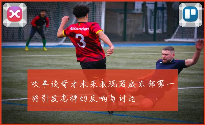 吹羊谈奇才未来表现若成东部第一将引发怎样的反响与讨论