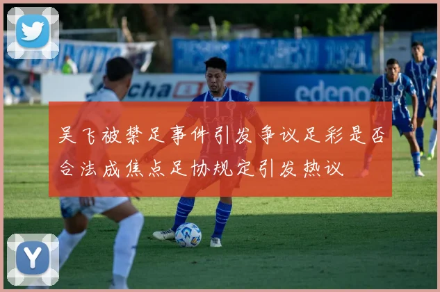 吴飞被禁足事件引发争议足彩是否合法成焦点足协规定引发热议