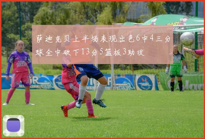 萨迪克贝上半场表现出色6中4三分球全中砍下13分5篮板3助攻