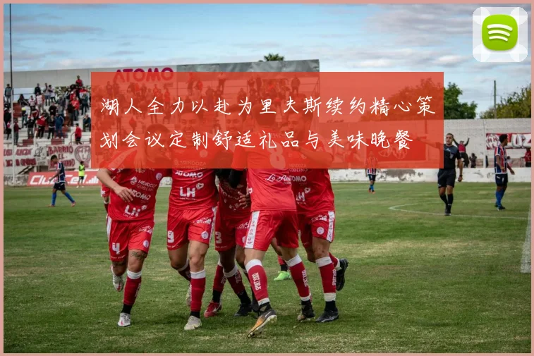 湖人全力以赴为里夫斯续约精心策划会议定制舒适礼品与美味晚餐