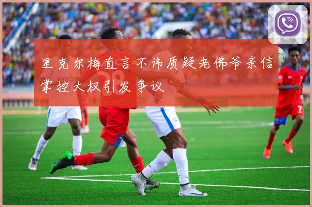 里克尔梅直言不讳质疑老佛爷亲信掌控大权引发争议