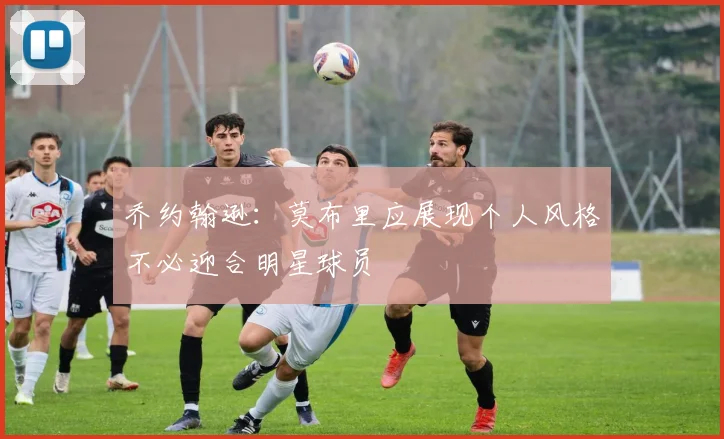 乔约翰逊：莫布里应展现个人风格不必迎合明星球员