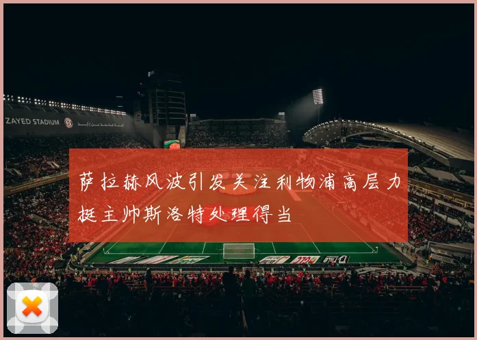 萨拉赫风波引发关注利物浦高层力挺主帅斯洛特处理得当