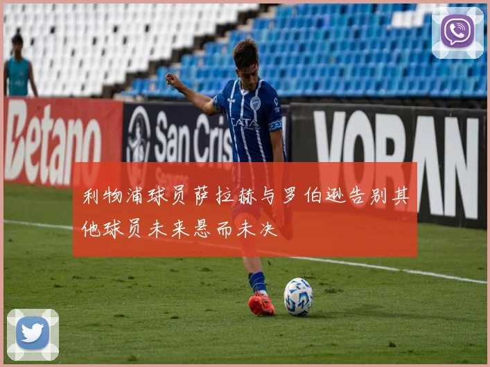 利物浦球员萨拉赫与罗伯逊告别其他球员未来悬而未决
