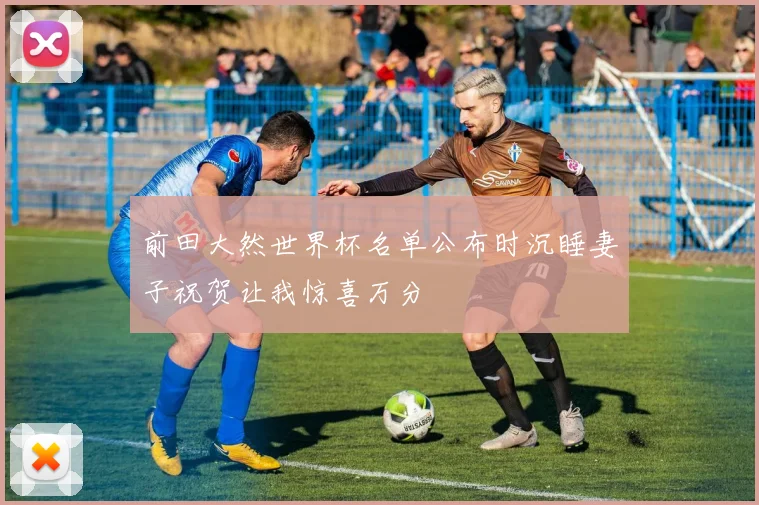 前田大然世界杯名单公布时沉睡妻子祝贺让我惊喜万分