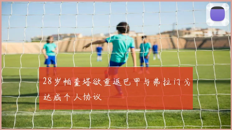 28岁帕奎塔欲重返巴甲与弗拉门戈达成个人协议