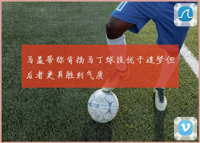 马盖蒂称肯扬马丁球技优于追梦但后者更具胜利气质