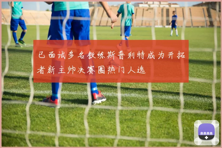 已面试多名教练斯普利特成为开拓者新主帅决赛圈热门人选