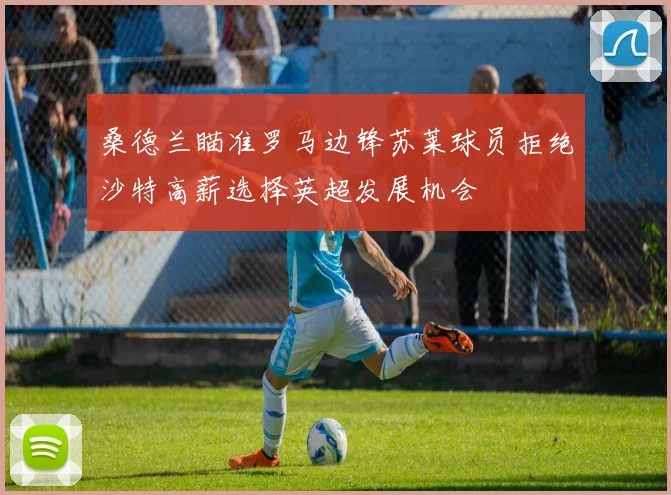 桑德兰瞄准罗马边锋苏莱球员拒绝沙特高薪选择英超发展机会