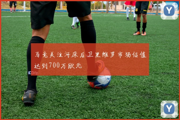马竞关注河床后卫里维罗市场估值达到700万欧元