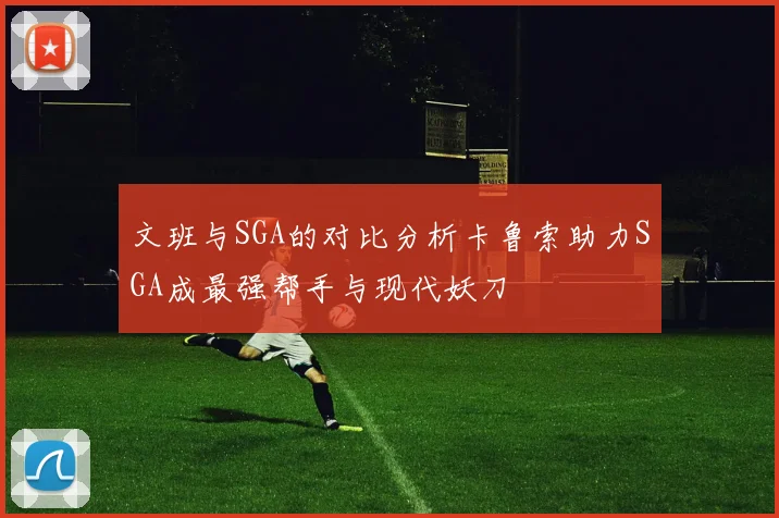 文班与SGA的对比分析卡鲁索助力SGA成最强帮手与现代妖刀