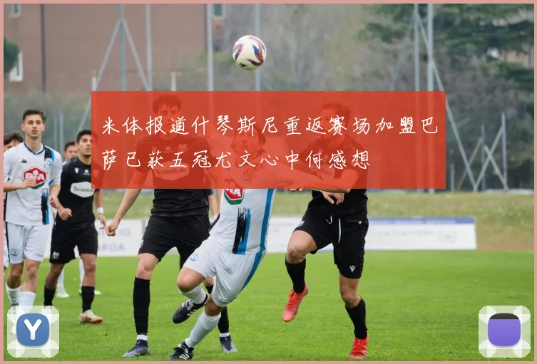 米体报道什琴斯尼重返赛场加盟巴萨已获五冠尤文心中何感想