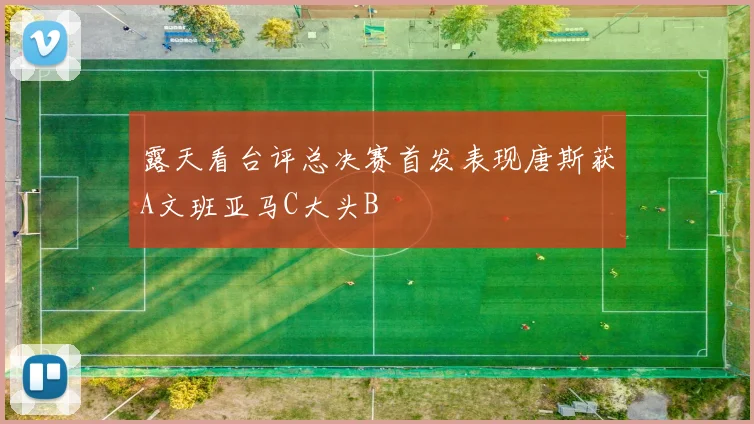 露天看台评总决赛首发表现唐斯获A文班亚马C大头B