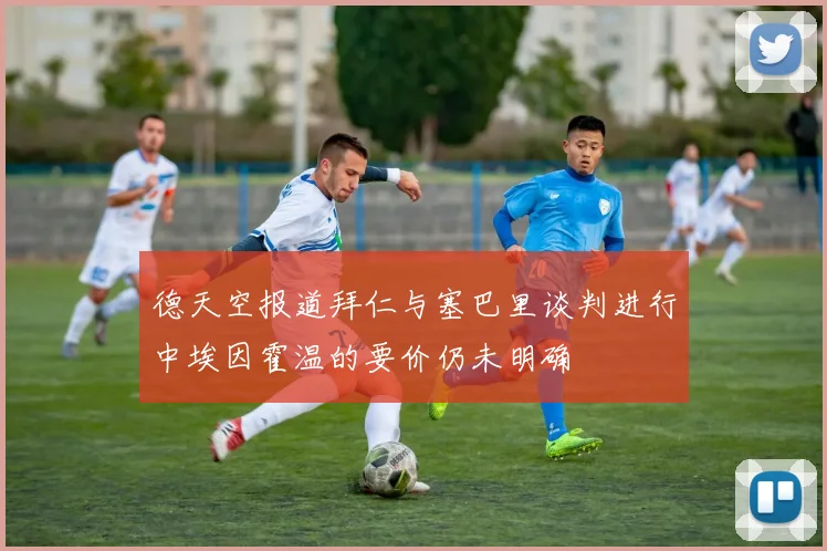 德天空报道拜仁与塞巴里谈判进行中埃因霍温的要价仍未明确
