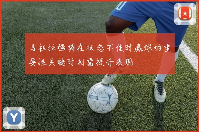 马祖拉强调在状态不佳时赢球的重要性关键时刻需提升表现