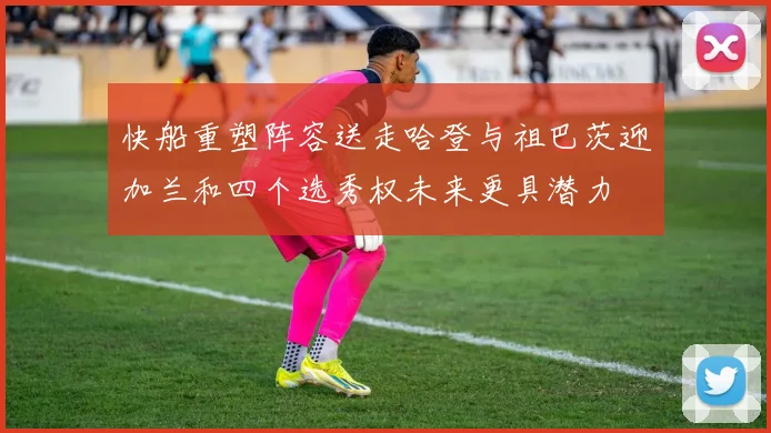 快船重塑阵容送走哈登与祖巴茨迎加兰和四个选秀权未来更具潜力