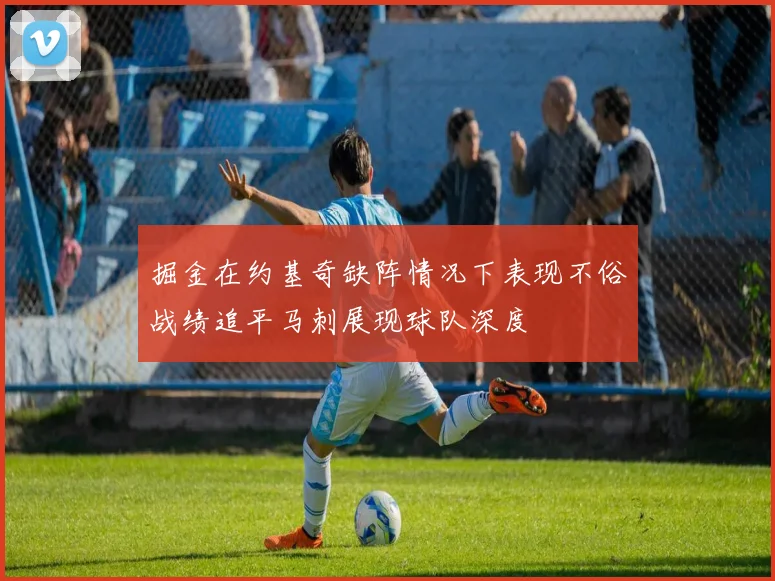 掘金在约基奇缺阵情况下表现不俗战绩追平马刺展现球队深度