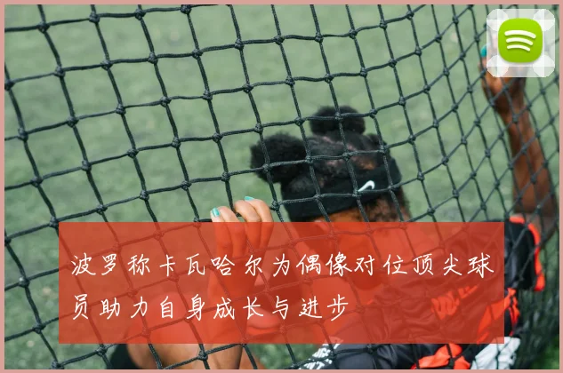波罗称卡瓦哈尔为偶像对位顶尖球员助力自身成长与进步